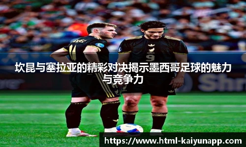 坎昆与塞拉亚的精彩对决揭示墨西哥足球的魅力与竞争力